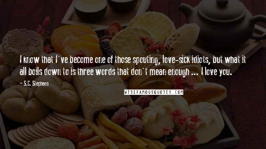 S.C. Stephens Quotes: I know that I've become one of those spouting, love-sick idiots, but what it all boils down to is three words that don't mean enough ... I love you.