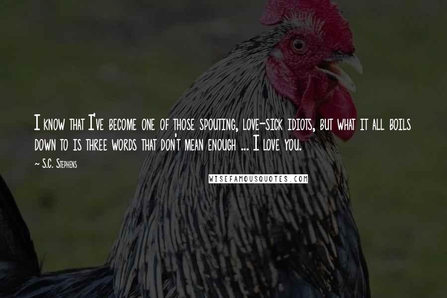 S.C. Stephens Quotes: I know that I've become one of those spouting, love-sick idiots, but what it all boils down to is three words that don't mean enough ... I love you.