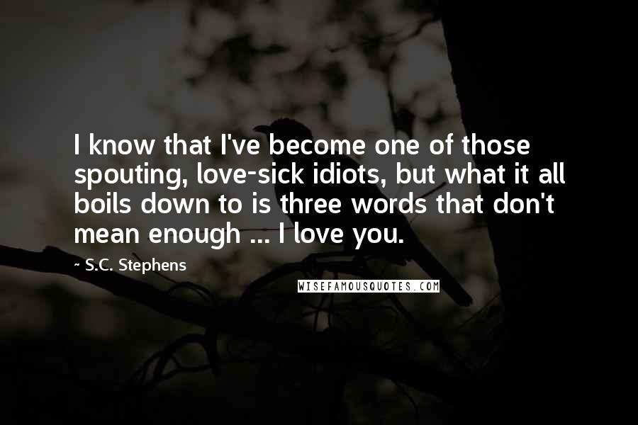 S.C. Stephens Quotes: I know that I've become one of those spouting, love-sick idiots, but what it all boils down to is three words that don't mean enough ... I love you.