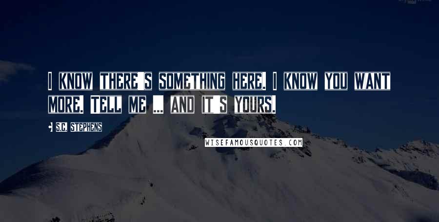 S.C. Stephens Quotes: I know there's something here. I know you want more. Tell me ... and it's yours.