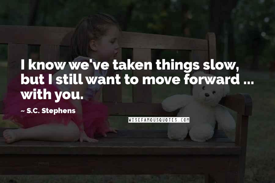 S.C. Stephens Quotes: I know we've taken things slow, but I still want to move forward ... with you.