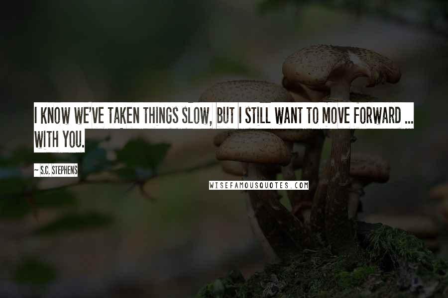 S.C. Stephens Quotes: I know we've taken things slow, but I still want to move forward ... with you.