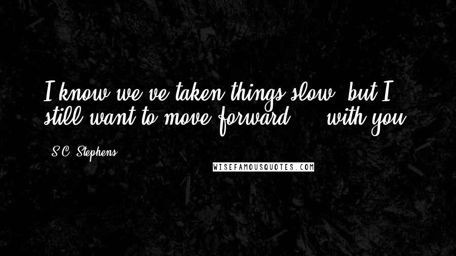 S.C. Stephens Quotes: I know we've taken things slow, but I still want to move forward ... with you.