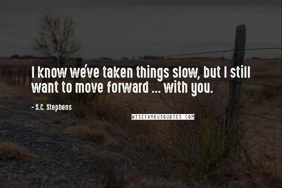 S.C. Stephens Quotes: I know we've taken things slow, but I still want to move forward ... with you.