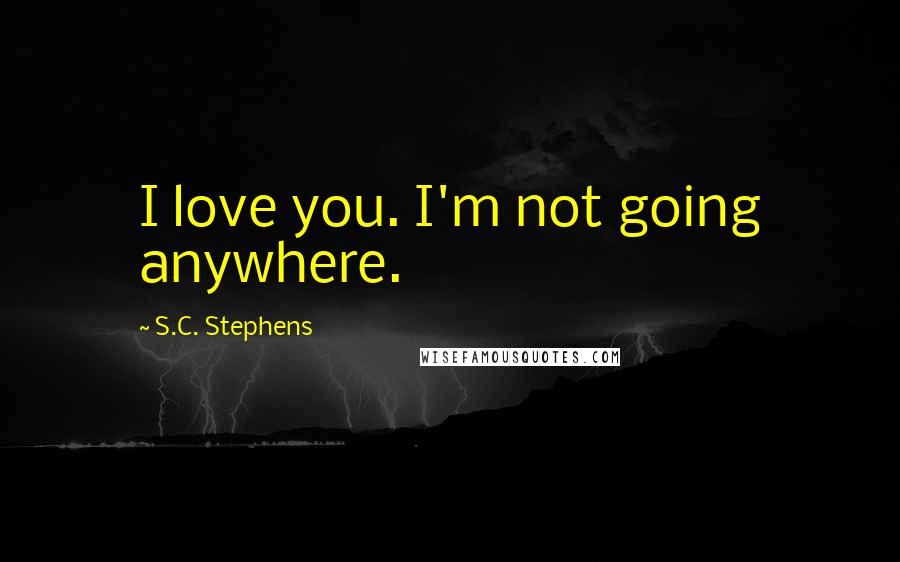 S.C. Stephens Quotes: I love you. I'm not going anywhere.