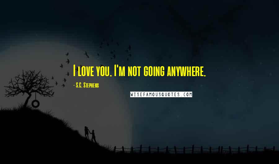 S.C. Stephens Quotes: I love you. I'm not going anywhere.