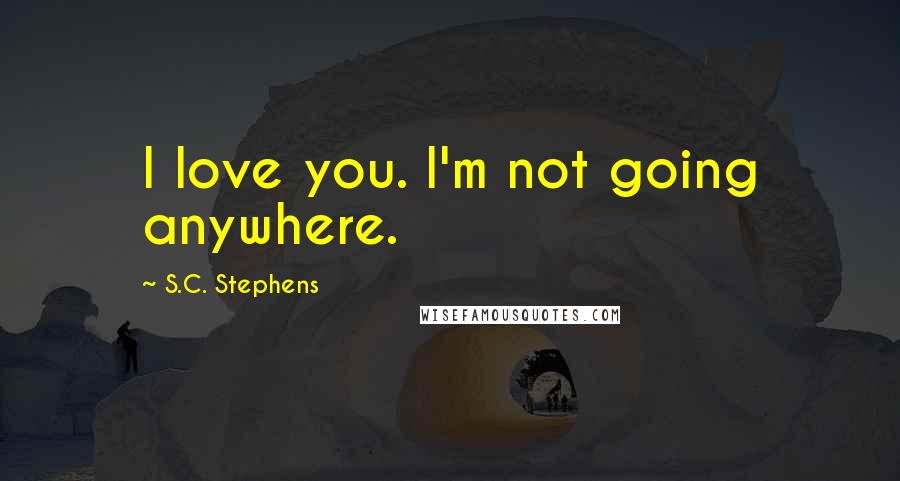 S.C. Stephens Quotes: I love you. I'm not going anywhere.