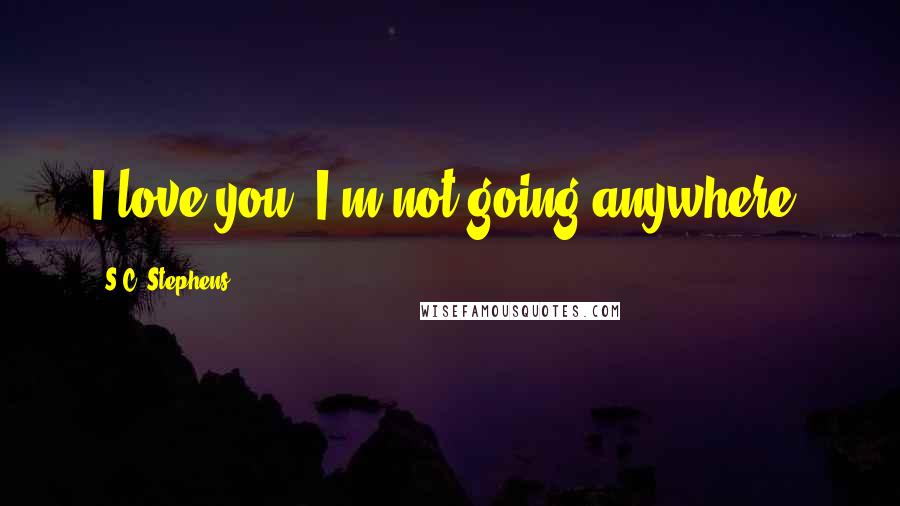 S.C. Stephens Quotes: I love you. I'm not going anywhere.