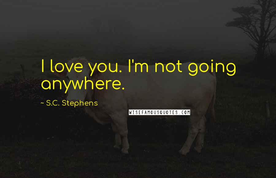 S.C. Stephens Quotes: I love you. I'm not going anywhere.