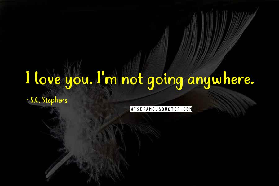 S.C. Stephens Quotes: I love you. I'm not going anywhere.