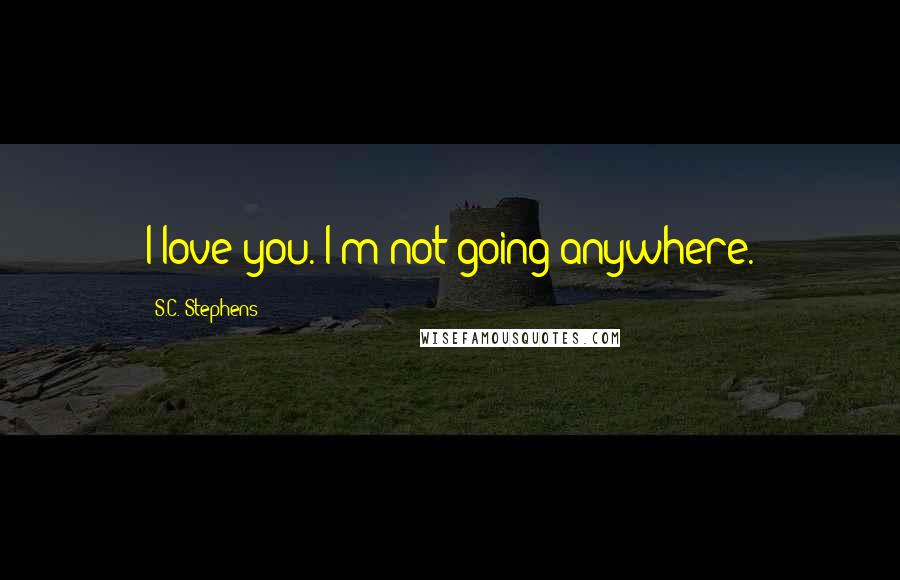 S.C. Stephens Quotes: I love you. I'm not going anywhere.