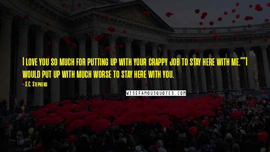 S.C. Stephens Quotes: I love you so much for putting up with your crappy job to stay here with me.""I would put up with much worse to stay here with you.