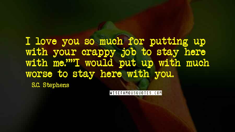 S.C. Stephens Quotes: I love you so much for putting up with your crappy job to stay here with me.""I would put up with much worse to stay here with you.