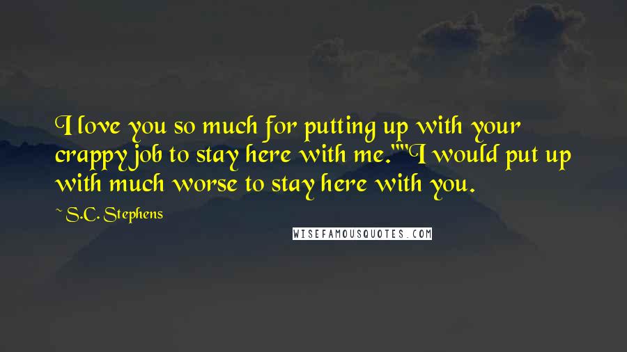 S.C. Stephens Quotes: I love you so much for putting up with your crappy job to stay here with me.""I would put up with much worse to stay here with you.