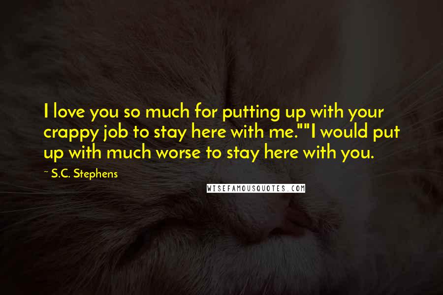 S.C. Stephens Quotes: I love you so much for putting up with your crappy job to stay here with me.""I would put up with much worse to stay here with you.