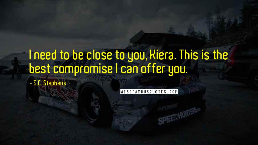 S.C. Stephens Quotes: I need to be close to you, Kiera. This is the best compromise I can offer you.