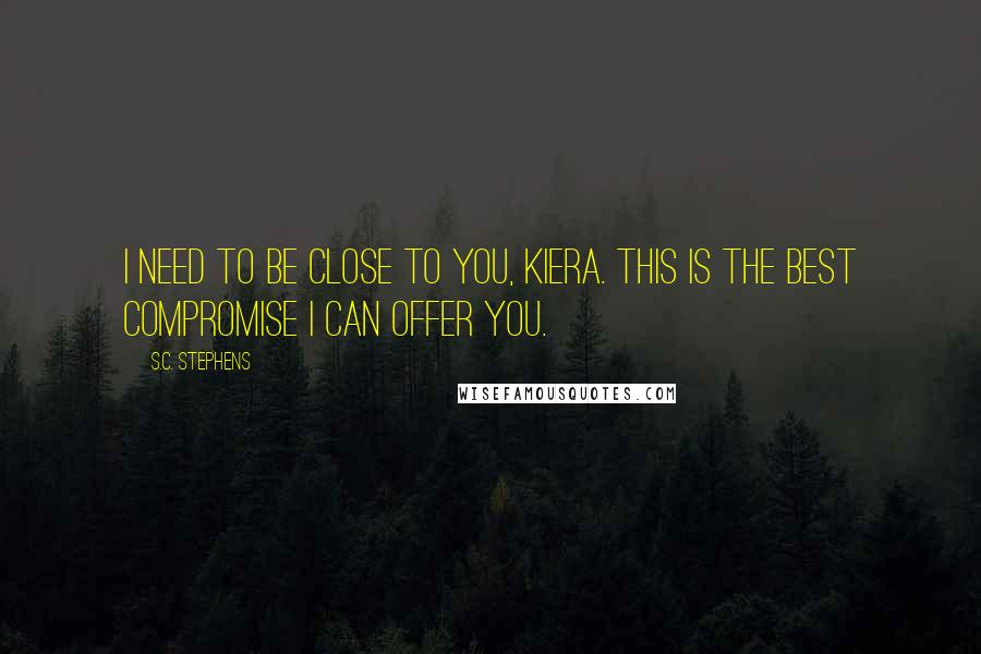 S.C. Stephens Quotes: I need to be close to you, Kiera. This is the best compromise I can offer you.