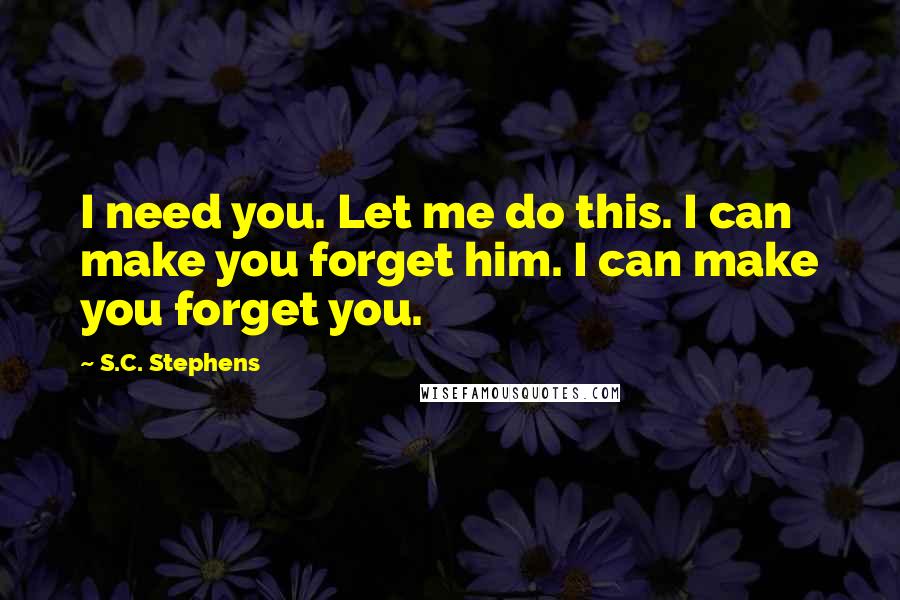 S.C. Stephens Quotes: I need you. Let me do this. I can make you forget him. I can make you forget you.