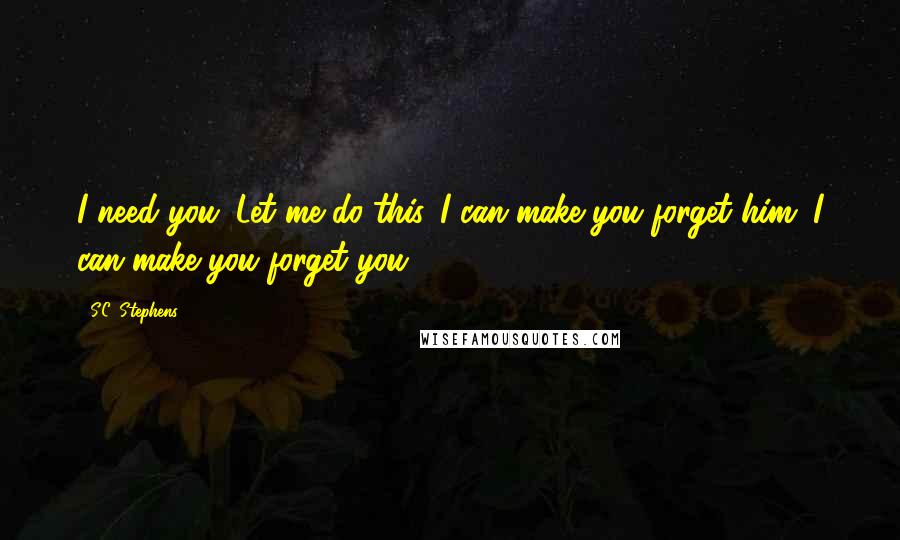 S.C. Stephens Quotes: I need you. Let me do this. I can make you forget him. I can make you forget you.