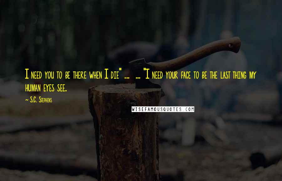 S.C. Stephens Quotes: I need you to be there when I die" ... ... "I need your face to be the last thing my human eyes see.