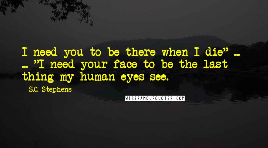 S.C. Stephens Quotes: I need you to be there when I die" ... ... "I need your face to be the last thing my human eyes see.