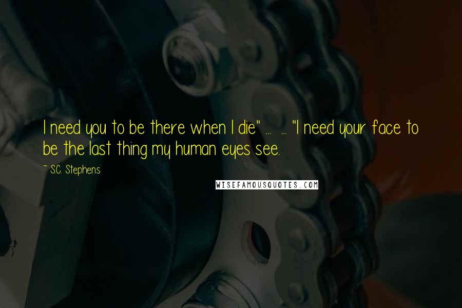 S.C. Stephens Quotes: I need you to be there when I die" ... ... "I need your face to be the last thing my human eyes see.