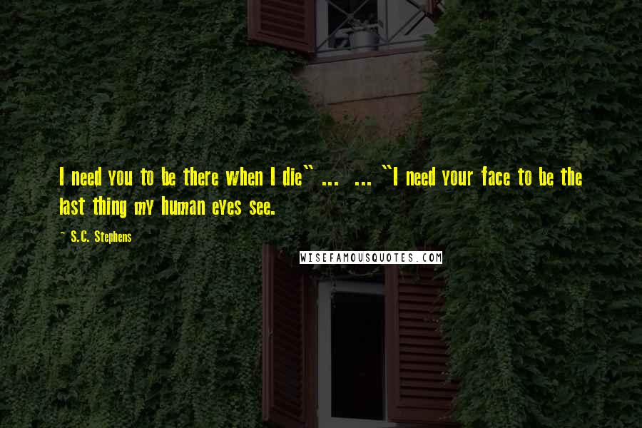 S.C. Stephens Quotes: I need you to be there when I die" ... ... "I need your face to be the last thing my human eyes see.