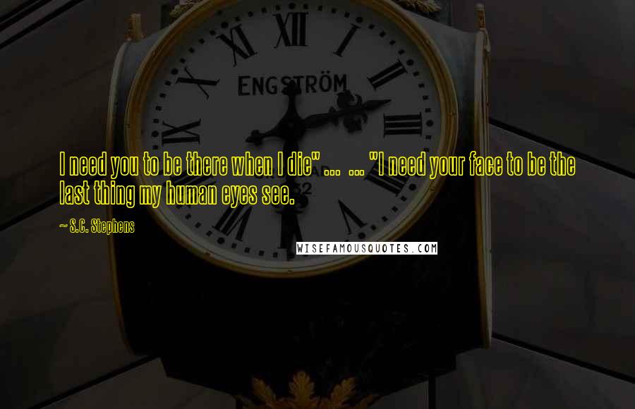 S.C. Stephens Quotes: I need you to be there when I die" ... ... "I need your face to be the last thing my human eyes see.
