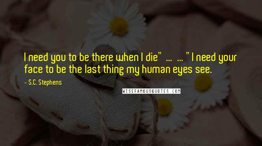 S.C. Stephens Quotes: I need you to be there when I die" ... ... "I need your face to be the last thing my human eyes see.