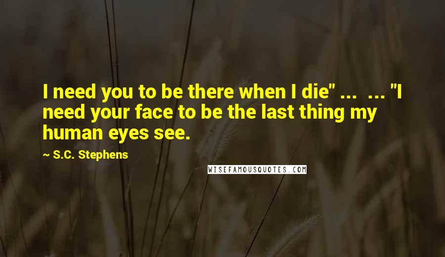 S.C. Stephens Quotes: I need you to be there when I die" ... ... "I need your face to be the last thing my human eyes see.