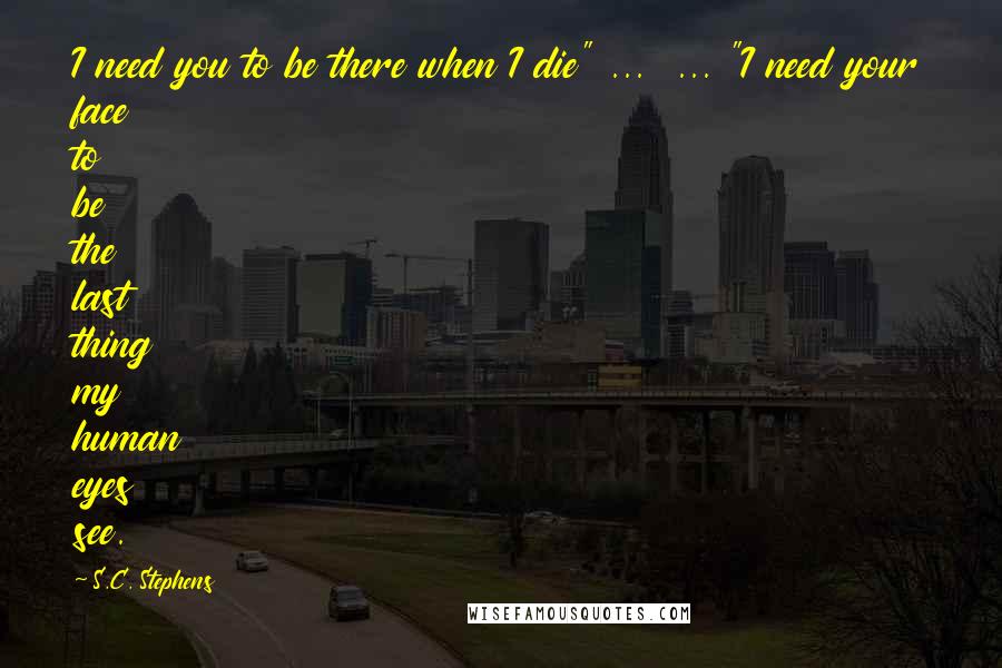 S.C. Stephens Quotes: I need you to be there when I die" ... ... "I need your face to be the last thing my human eyes see.