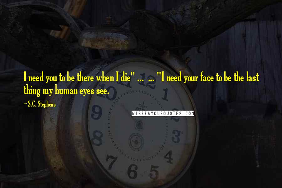 S.C. Stephens Quotes: I need you to be there when I die" ... ... "I need your face to be the last thing my human eyes see.