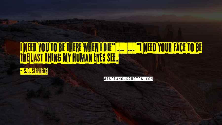 S.C. Stephens Quotes: I need you to be there when I die" ... ... "I need your face to be the last thing my human eyes see.
