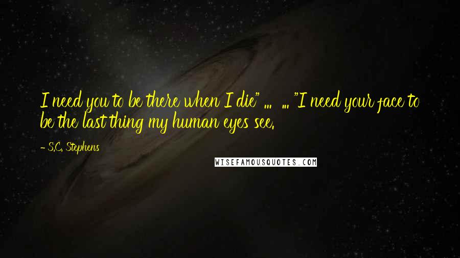 S.C. Stephens Quotes: I need you to be there when I die" ... ... "I need your face to be the last thing my human eyes see.