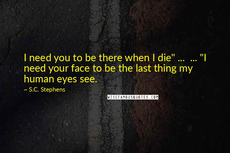 S.C. Stephens Quotes: I need you to be there when I die" ... ... "I need your face to be the last thing my human eyes see.