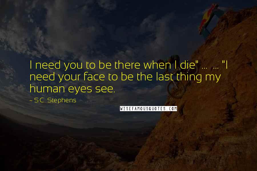 S.C. Stephens Quotes: I need you to be there when I die" ... ... "I need your face to be the last thing my human eyes see.