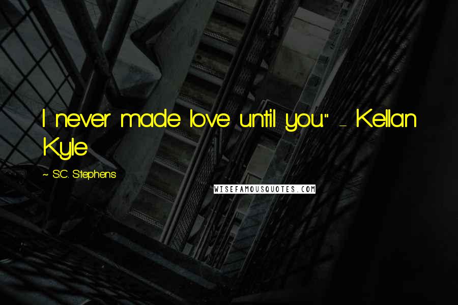 S.C. Stephens Quotes: I never made love until you." - Kellan Kyle