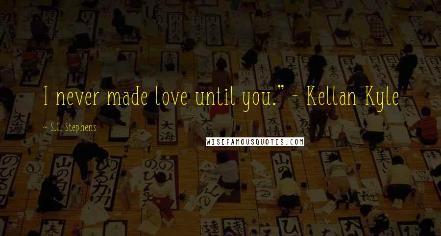 S.C. Stephens Quotes: I never made love until you." - Kellan Kyle