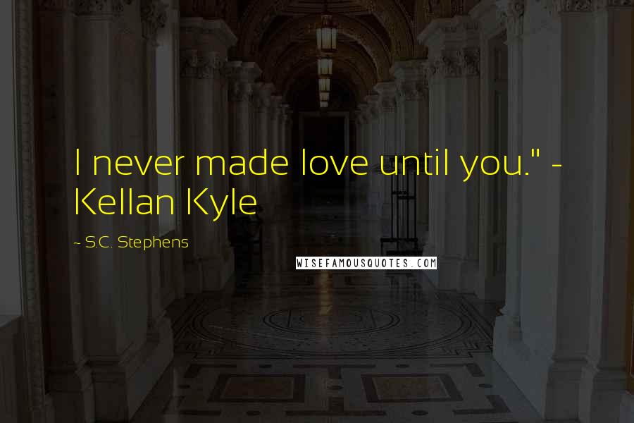 S.C. Stephens Quotes: I never made love until you." - Kellan Kyle