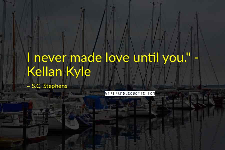 S.C. Stephens Quotes: I never made love until you." - Kellan Kyle