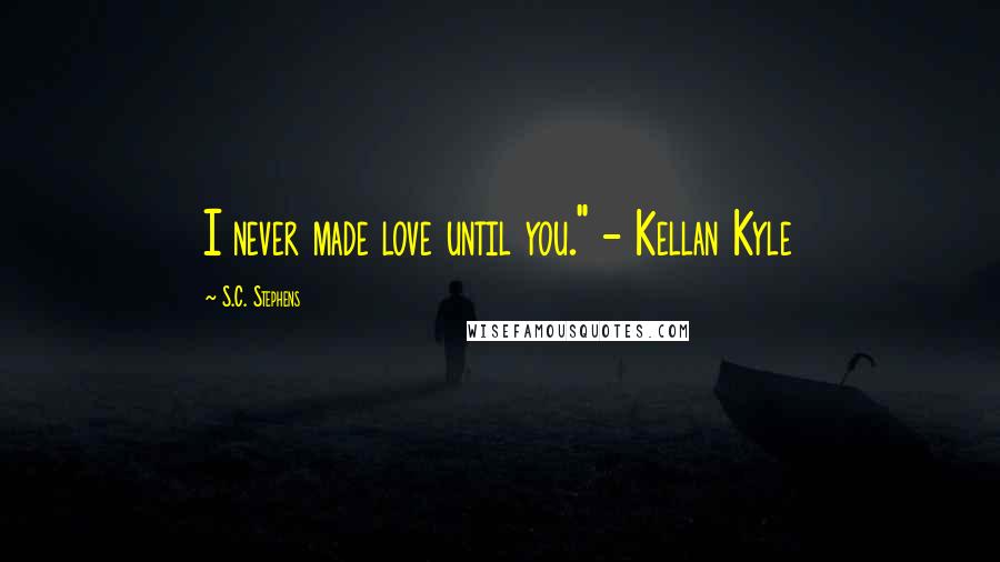 S.C. Stephens Quotes: I never made love until you." - Kellan Kyle