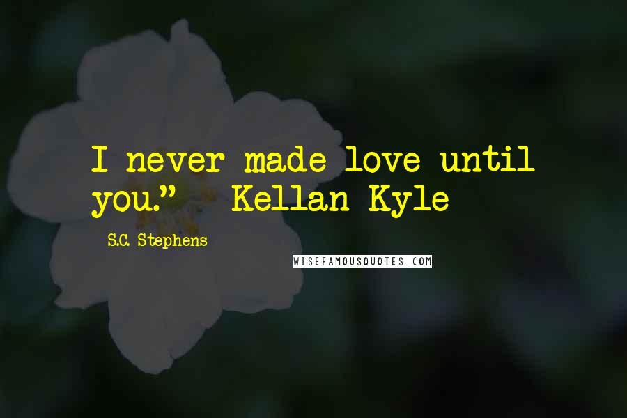 S.C. Stephens Quotes: I never made love until you." - Kellan Kyle