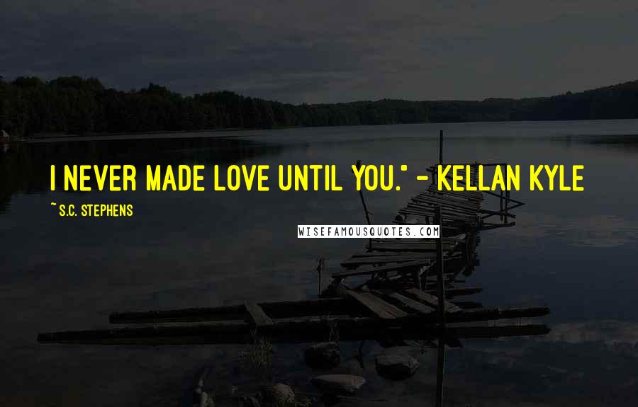 S.C. Stephens Quotes: I never made love until you." - Kellan Kyle