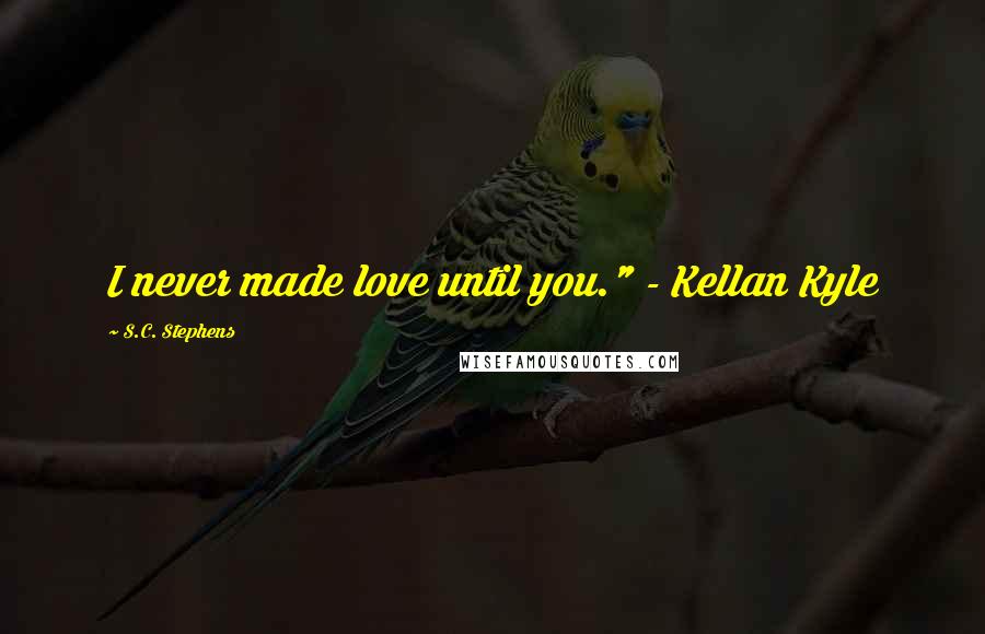 S.C. Stephens Quotes: I never made love until you." - Kellan Kyle