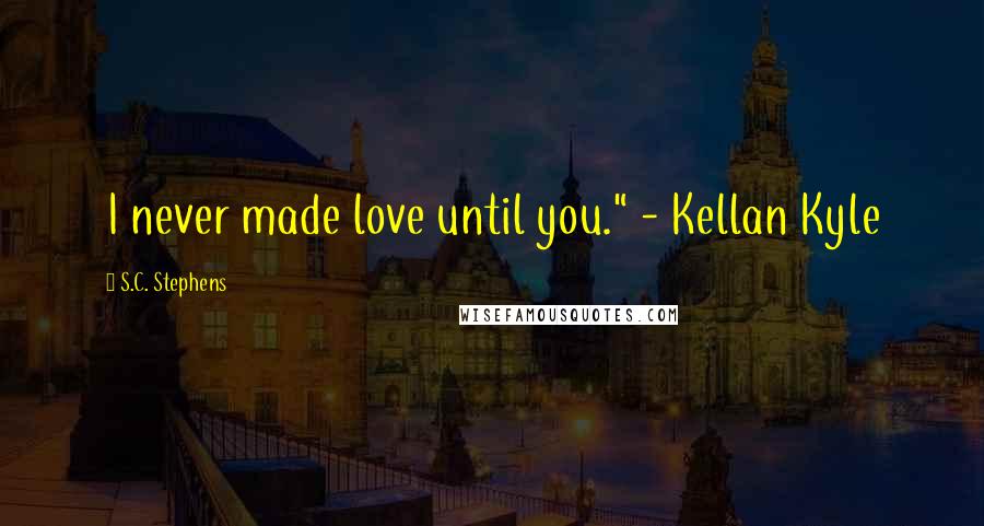 S.C. Stephens Quotes: I never made love until you." - Kellan Kyle