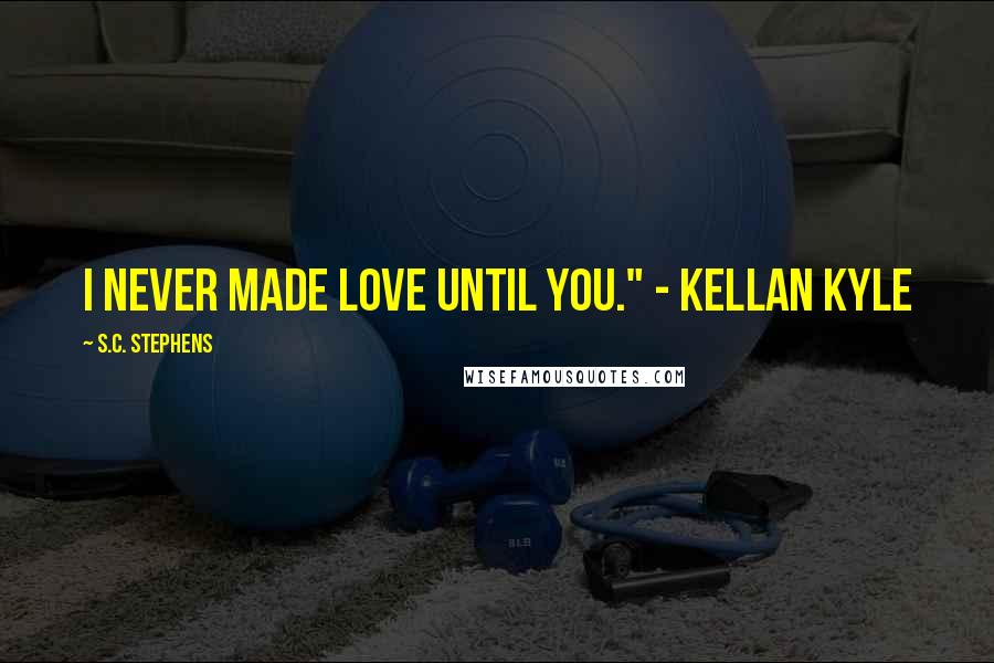 S.C. Stephens Quotes: I never made love until you." - Kellan Kyle