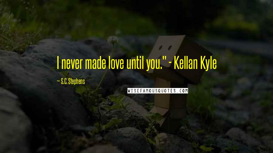 S.C. Stephens Quotes: I never made love until you." - Kellan Kyle