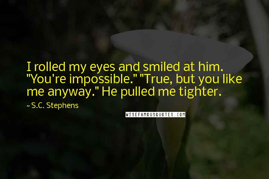 S.C. Stephens Quotes: I rolled my eyes and smiled at him. "You're impossible." "True, but you like me anyway." He pulled me tighter.