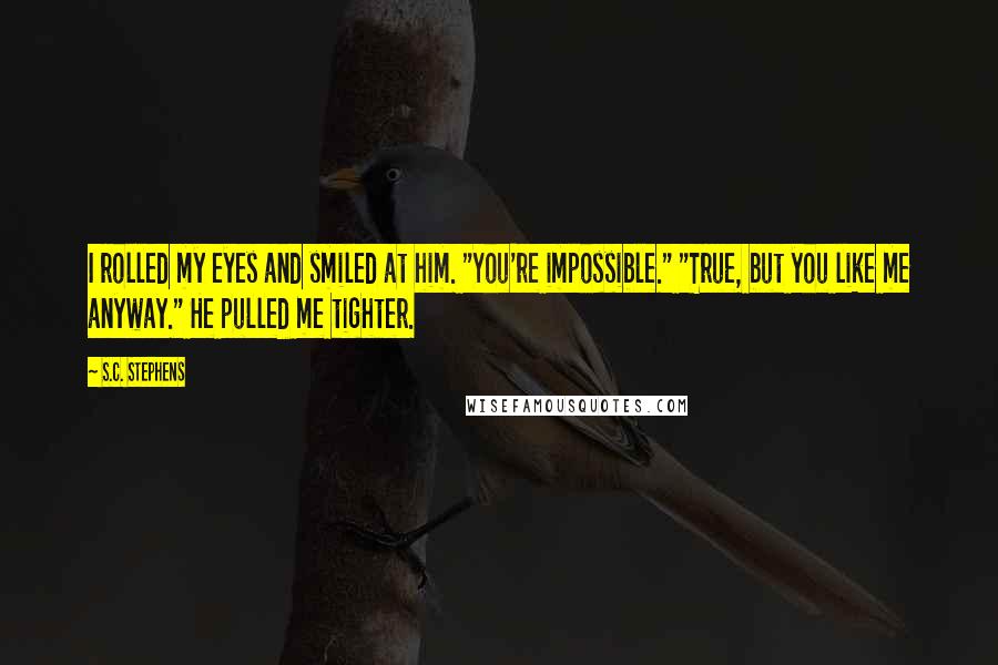 S.C. Stephens Quotes: I rolled my eyes and smiled at him. "You're impossible." "True, but you like me anyway." He pulled me tighter.