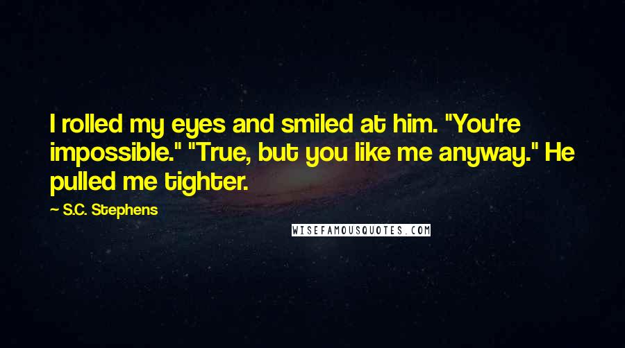 S.C. Stephens Quotes: I rolled my eyes and smiled at him. "You're impossible." "True, but you like me anyway." He pulled me tighter.